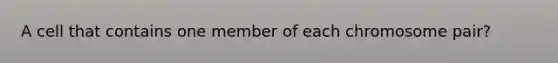 A cell that contains one member of each chromosome pair?