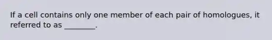 If a cell contains only one member of each pair of homologues, it referred to as ________.