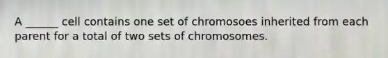 A ______ cell contains one set of chromosoes inherited from each parent for a total of two sets of chromosomes.