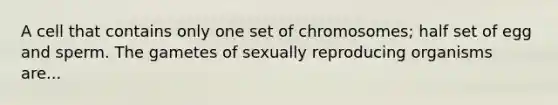 A cell that contains only one set of chromosomes; half set of egg and sperm. The gametes of sexually reproducing organisms are...