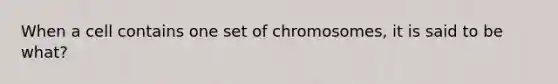 When a cell contains one set of chromosomes, it is said to be what?