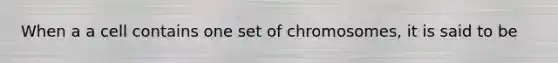 When a a cell contains one set of chromosomes, it is said to be