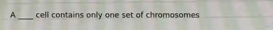 A ____ cell contains only one set of chromosomes