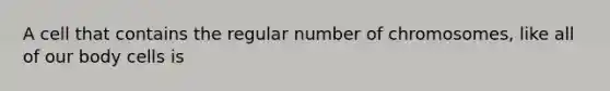 A cell that contains the regular number of chromosomes, like all of our body cells is