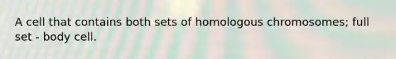 A cell that contains both sets of homologous chromosomes; full set - body cell.