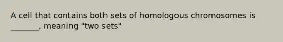 A cell that contains both sets of homologous chromosomes is _______, meaning "two sets"