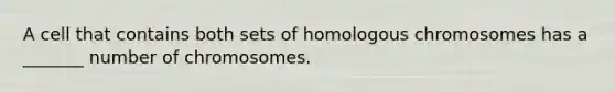 A cell that contains both sets of homologous chromosomes has a _______ number of chromosomes.