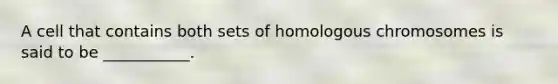 A cell that contains both sets of homologous chromosomes is said to be ___________.