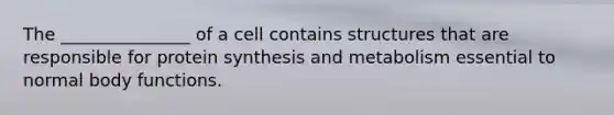 The _______________ of a cell contains structures that are responsible for protein synthesis and metabolism essential to normal body functions.