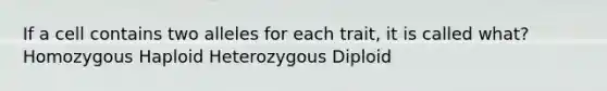 If a cell contains two alleles for each trait, it is called what? Homozygous Haploid Heterozygous Diploid