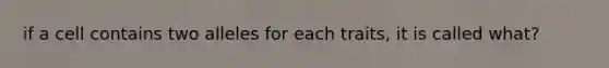 if a cell contains two alleles for each traits, it is called what?