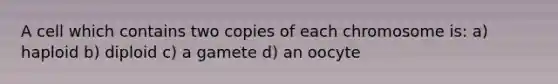 A cell which contains two copies of each chromosome is: a) haploid b) diploid c) a gamete d) an oocyte