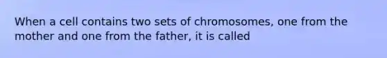 When a cell contains two sets of chromosomes, one from the mother and one from the father, it is called