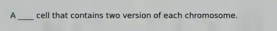 A ____ cell that contains two version of each chromosome.