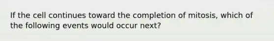 If the cell continues toward the completion of mitosis, which of the following events would occur next?