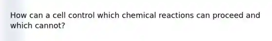 How can a cell control which chemical reactions can proceed and which cannot?