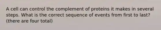 A cell can control the complement of proteins it makes in several steps. What is the correct sequence of events from first to last? (there are four total)