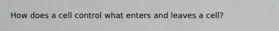 How does a cell control what enters and leaves a cell?