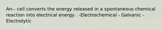 An-- cell converts the energy released in a spontaneous chemical reaction into electrical energy . -Electrochemical - Galvanic -Electrolytic