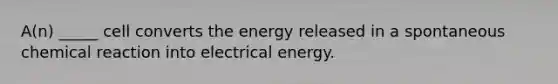 A(n) _____ cell converts the energy released in a spontaneous chemical reaction into electrical energy.