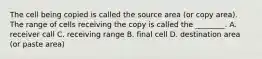 The cell being copied is called the source area (or copy area). The range of cells receiving the copy is called the ________. A. receiver call C. receiving range B. final cell D. destination area (or paste area)