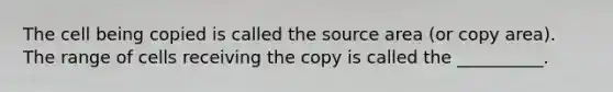 The cell being copied is called the source area (or copy area). The range of cells receiving the copy is called the __________.