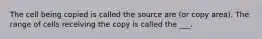 The cell being copied is called the source are (or copy area). The range of cells receiving the copy is called the ___.