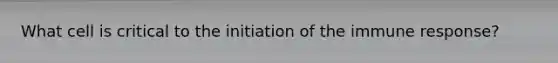 What cell is critical to the initiation of the immune response?