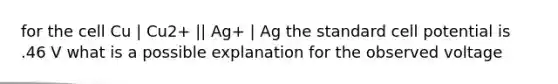 for the cell Cu | Cu2+ || Ag+ | Ag the standard cell potential is .46 V what is a possible explanation for the observed voltage