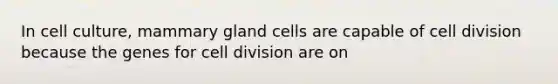 In cell culture, mammary gland cells are capable of cell division because the genes for cell division are on