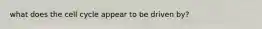 what does the cell cycle appear to be driven by?
