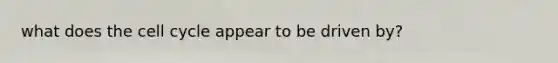 what does the cell cycle appear to be driven by?