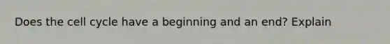 Does the cell cycle have a beginning and an end? Explain