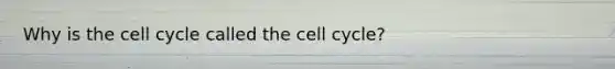 Why is the cell cycle called the cell cycle?