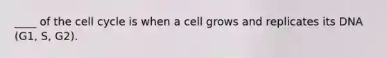 ____ of the cell cycle is when a cell grows and replicates its DNA (G1, S, G2).