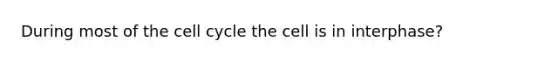 During most of the cell cycle the cell is in interphase?