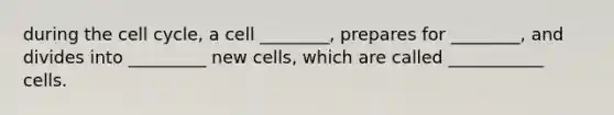 during the <a href='https://www.questionai.com/knowledge/keQNMM7c75-cell-cycle' class='anchor-knowledge'>cell cycle</a>, a cell ________, prepares for ________, and divides into _________ new cells, which are called ___________ cells.