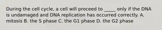 During the cell cycle, a cell will proceed to _____ only if the DNA is undamaged and DNA replication has occurred correctly. A. mitosis B. the S phase C. the G1 phase D. the G2 phase