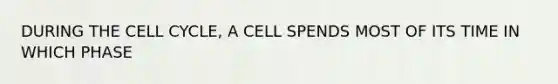 DURING THE CELL CYCLE, A CELL SPENDS MOST OF ITS TIME IN WHICH PHASE