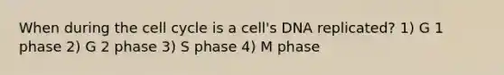 When during the cell cycle is a cell's DNA replicated? 1) G 1 phase 2) G 2 phase 3) S phase 4) M phase