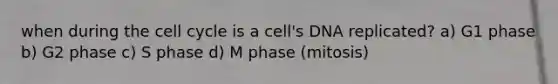 when during the cell cycle is a cell's DNA replicated? a) G1 phase b) G2 phase c) S phase d) M phase (mitosis)