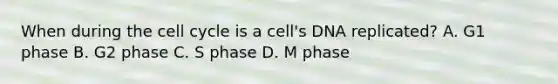 When during the cell cycle is a cell's DNA replicated? A. G1 phase B. G2 phase C. S phase D. M phase