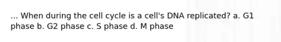 ... When during the cell cycle is a cell's DNA replicated? a. G1 phase b. G2 phase c. S phase d. M phase