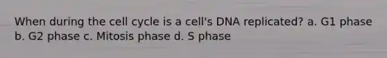 When during the <a href='https://www.questionai.com/knowledge/keQNMM7c75-cell-cycle' class='anchor-knowledge'>cell cycle</a> is a cell's DNA replicated? a. G1 phase b. G2 phase c. Mitosis phase d. S phase