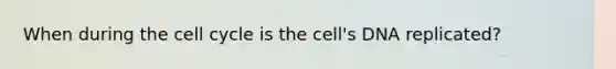 When during the cell cycle is the cell's DNA replicated?