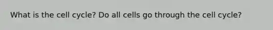 What is the cell cycle? Do all cells go through the cell cycle?