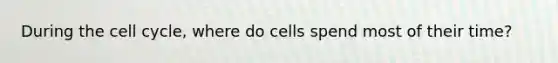 During the cell cycle, where do cells spend most of their time?