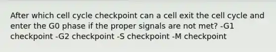 After which cell cycle checkpoint can a cell exit the cell cycle and enter the G0 phase if the proper signals are not met? -G1 checkpoint -G2 checkpoint -S checkpoint -M checkpoint