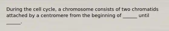 During the cell cycle, a chromosome consists of two chromatids attached by a centromere from the beginning of ______ until ______.