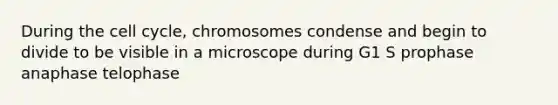 During the cell cycle, chromosomes condense and begin to divide to be visible in a microscope during G1 S prophase anaphase telophase